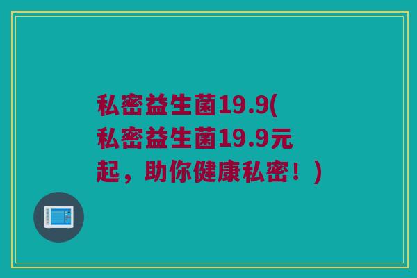 私密益生菌19.9(私密益生菌19.9元起，助你健康私密！)