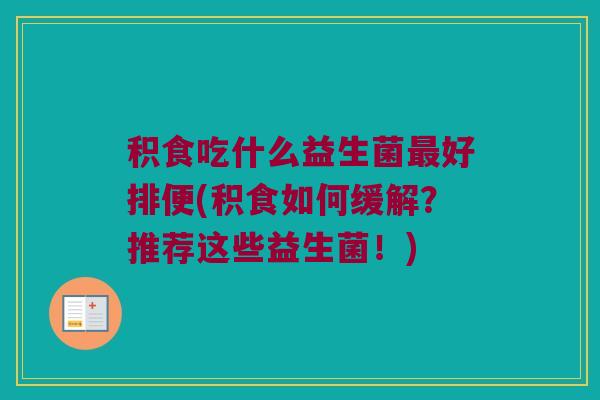 积食吃什么益生菌最好排便(积食如何缓解？推荐这些益生菌！)