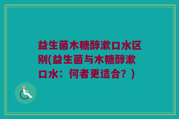 益生菌木糖醇漱口水区别(益生菌与木糖醇漱口水：何者更适合？)