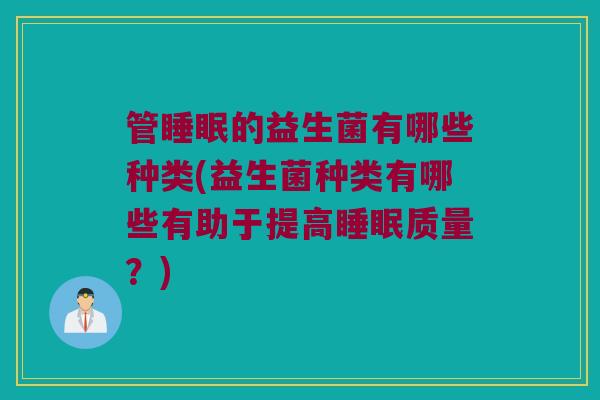 管睡眠的益生菌有哪些种类(益生菌种类有哪些有助于提高睡眠质量？)