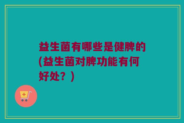 益生菌有哪些是健脾的(益生菌对脾功能有何好处？)