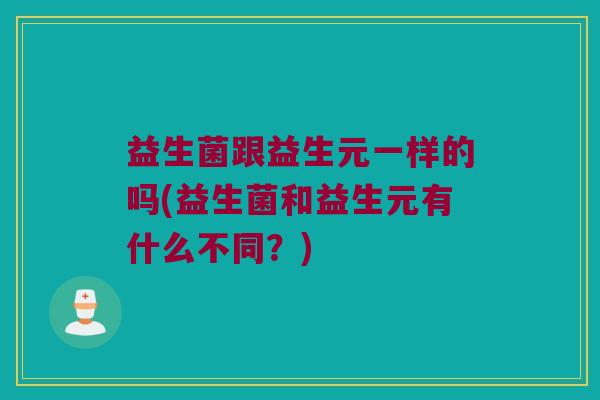 益生菌跟益生元一样的吗(益生菌和益生元有什么不同？)