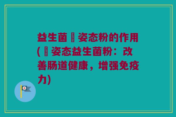 益生菌韾姿态粉的作用(韾姿态益生菌粉：改善肠道健康，增强免疫力)