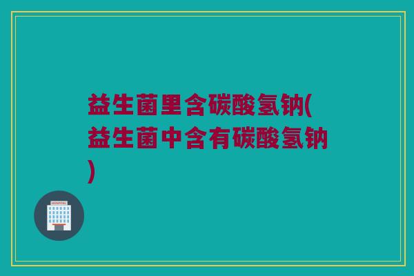 益生菌里含碳酸氢钠(益生菌中含有碳酸氢钠)