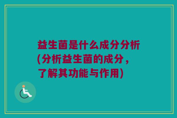 益生菌是什么成分分析(分析益生菌的成分，了解其功能与作用)