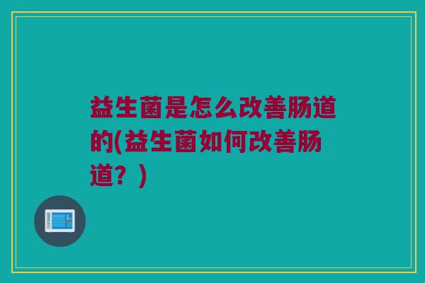 益生菌是怎么改善肠道的(益生菌如何改善肠道？)