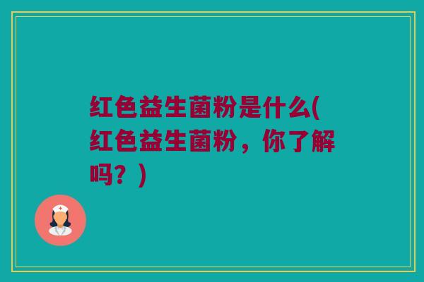 红色益生菌粉是什么(红色益生菌粉，你了解吗？)
