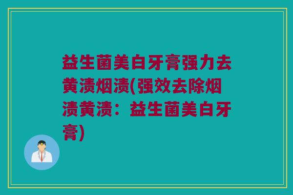益生菌美白牙膏强力去黄渍烟渍(强效去除烟渍黄渍：益生菌美白牙膏)