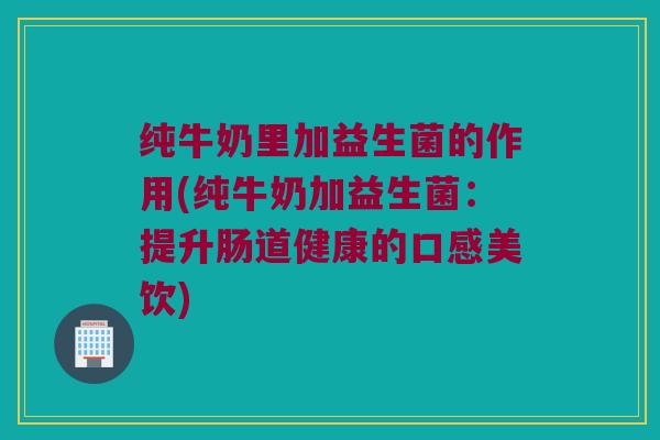 纯牛奶里加益生菌的作用(纯牛奶加益生菌：提升肠道健康的口感美饮)