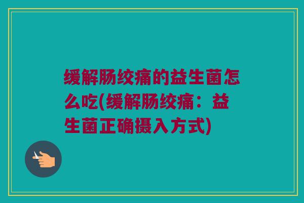 缓解肠绞痛的益生菌怎么吃(缓解肠绞痛：益生菌正确摄入方式)