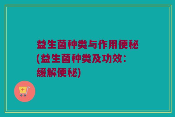 益生菌种类与作用便秘(益生菌种类及功效：缓解便秘)