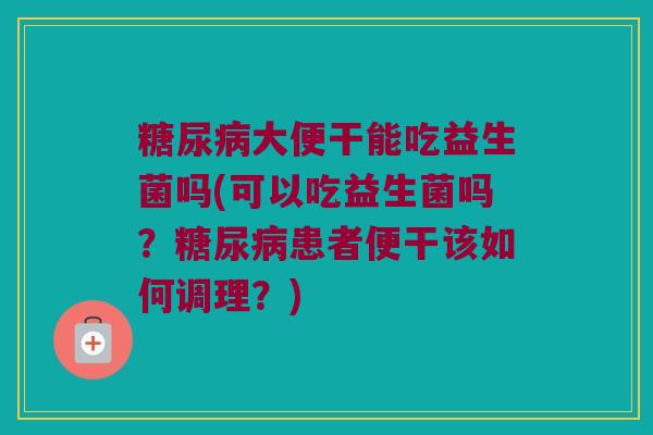 糖尿病大便干能吃益生菌吗(可以吃益生菌吗？糖尿病患者便干该如何调理？)