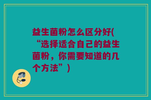 益生菌粉怎么区分好(“选择适合自己的益生菌粉,你需要知道的几个方法”) 益生菌粉怎么区分好(“选择适合自己的益生菌粉,你需要知道的几个方法”)