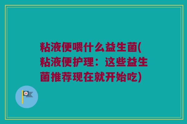 粘液便喂什么益生菌(粘液便护理：这些益生菌推荐现在就开始吃)