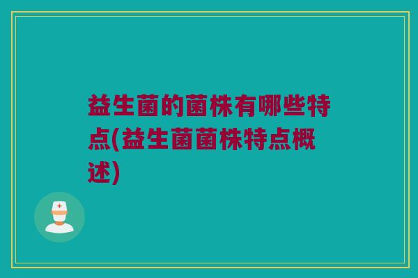 益生菌的菌株有哪些特点(益生菌菌株特点概述)
