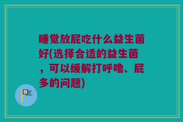 睡觉放屁吃什么益生菌好(选择合适的益生菌，可以缓解打呼噜、屁多的问题)