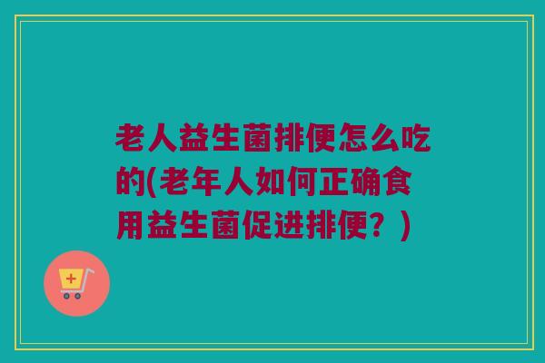 老人益生菌排便怎么吃的(老年人如何正确食用益生菌促进排便？)