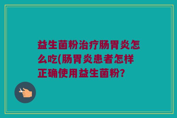 益生菌粉治疗肠胃炎怎么吃(肠胃炎患者怎样正确使用益生菌粉？