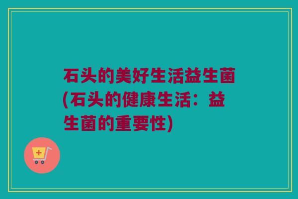 石头的美好生活益生菌(石头的健康生活:益生菌的重要性) 石头的美好生活益生菌(石头的健康生活:益生菌的重要性)