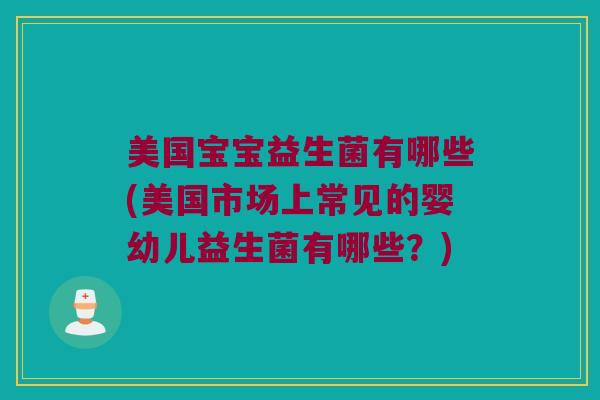 美国宝宝益生菌有哪些(美国市场上常见的婴幼儿益生菌有哪些？)