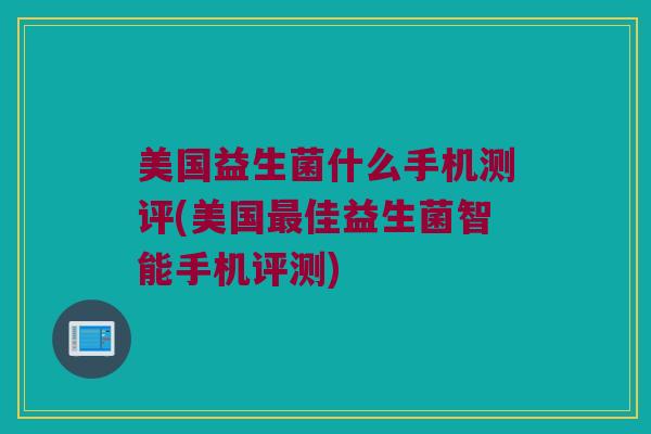 美国益生菌什么手机测评(美国最佳益生菌智能手机评测)