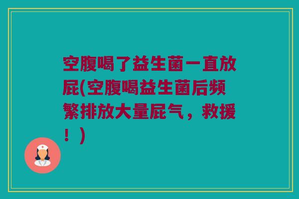 空腹喝了益生菌一直放屁(空腹喝益生菌后频繁排放大量屁气，救援！)