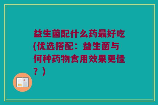益生菌配什么药最好吃(优选搭配：益生菌与何种药物食用效果更佳？)