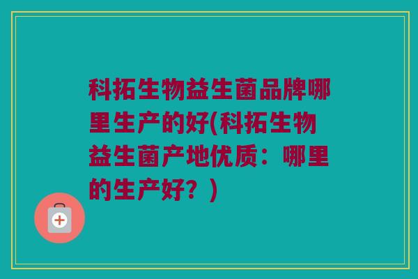 科拓生物益生菌品牌哪里生产的好(科拓生物益生菌产地优质：哪里的生产好？)