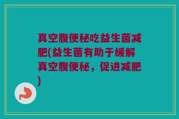 真空腹便秘吃益生菌减肥(益生菌有助于缓解真空腹便秘，促进减肥)