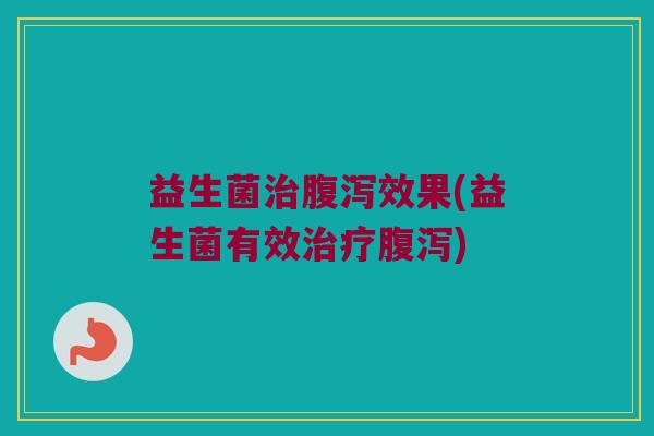 益生菌治腹泻效果(益生菌有效治疗腹泻)