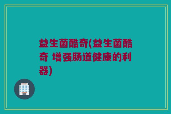 益生菌酷奇(益生菌酷奇 增强肠道健康的利器)