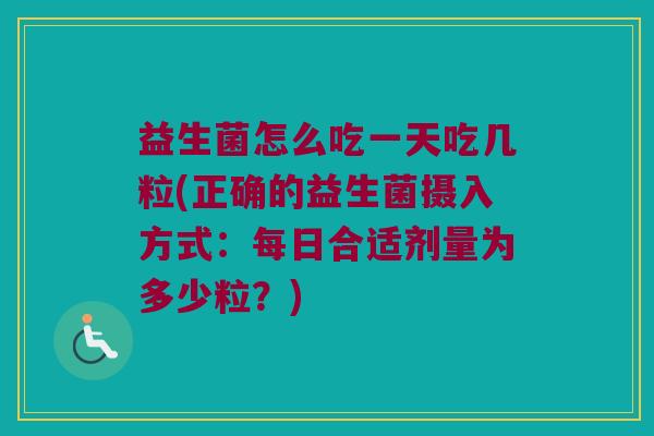 益生菌怎么吃一天吃几粒(正确的益生菌摄入方式：每日合适剂量为多少粒？)
