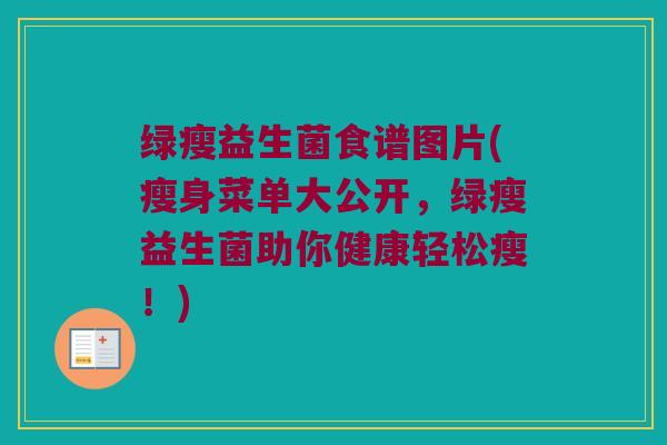 绿瘦益生菌食谱图片(瘦身菜单大公开,绿瘦益生菌助你健康轻松瘦!) 绿瘦益生菌食谱图片(瘦身菜单大公开,绿瘦益生菌助你健康轻松瘦!)