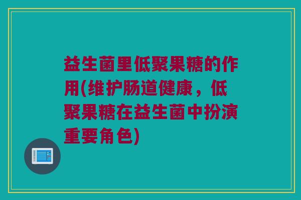 益生菌里低聚果糖的作用(维护肠道健康，低聚果糖在益生菌中扮演重要角色)