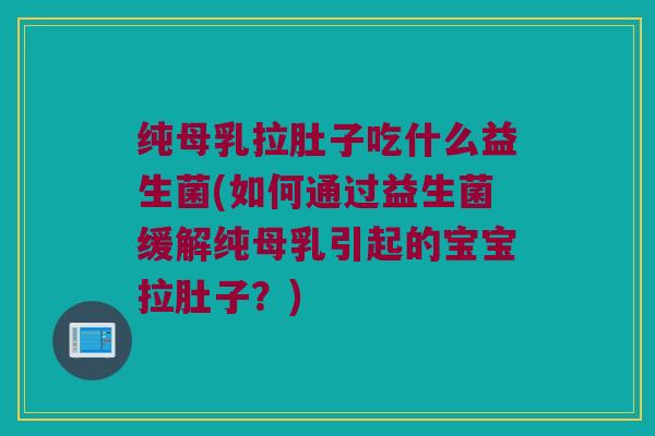 纯母乳拉肚子吃什么益生菌(如何通过益生菌缓解纯母乳引起的宝宝拉肚子？)