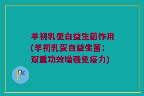 羊初乳蛋白益生菌作用(羊初乳蛋白益生菌：双重功效增强免疫力)