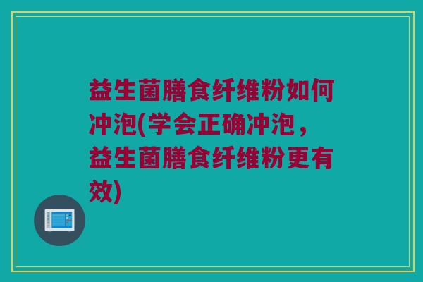 益生菌膳食纤维粉如何冲泡(学会正确冲泡，益生菌膳食纤维粉更有效)