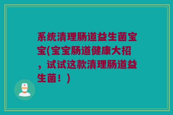 系统清理肠道益生菌宝宝(宝宝肠道健康大招，试试这款清理肠道益生菌！)
