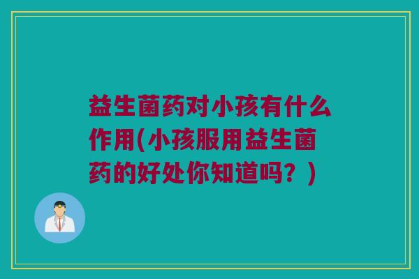 益生菌药对小孩有什么作用(小孩服用益生菌药的好处你知道吗？)