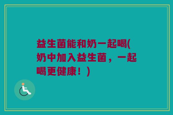 益生菌能和奶一起喝(奶中加入益生菌，一起喝更健康！)