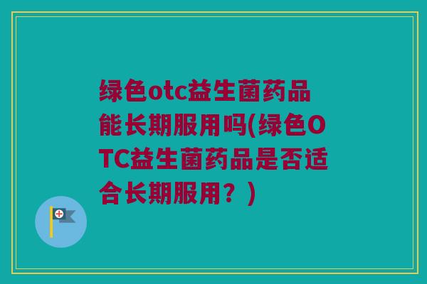 绿色otc益生菌药品能长期服用吗(绿色OTC益生菌药品是否适合长期服用？)