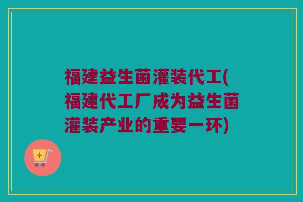 福建益生菌灌装代工(福建代工厂成为益生菌灌装产业的重要一环)