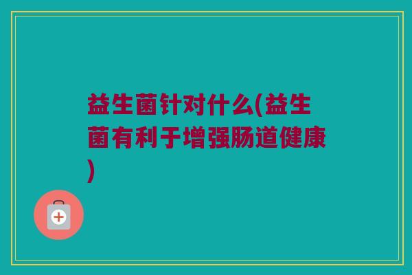 益生菌针对什么(益生菌有利于增强肠道健康)