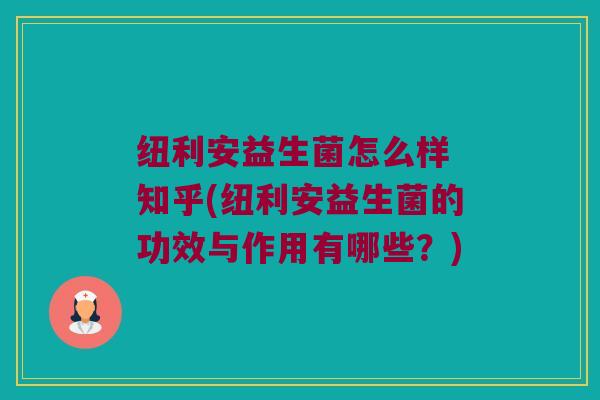 纽利安益生菌怎么样 知乎(纽利安益生菌的功效与作用有哪些？)