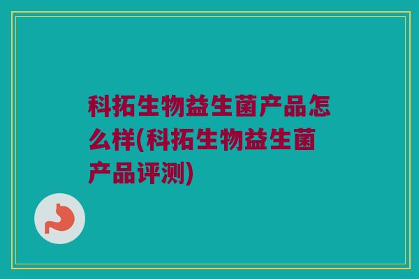 科拓生物益生菌产品怎么样(科拓生物益生菌产品评测)