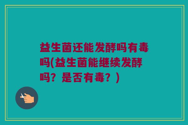 益生菌还能发酵吗有毒吗(益生菌能继续发酵吗？是否有毒？)