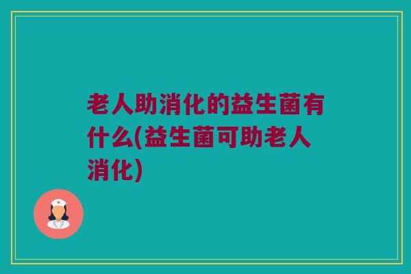 老人助消化的益生菌有什么(益生菌可助老人消化)