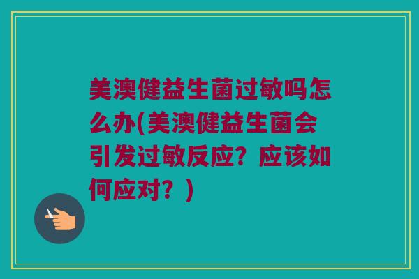 美澳健益生菌过敏吗怎么办(美澳健益生菌会引发过敏反应？应该如何应对？)