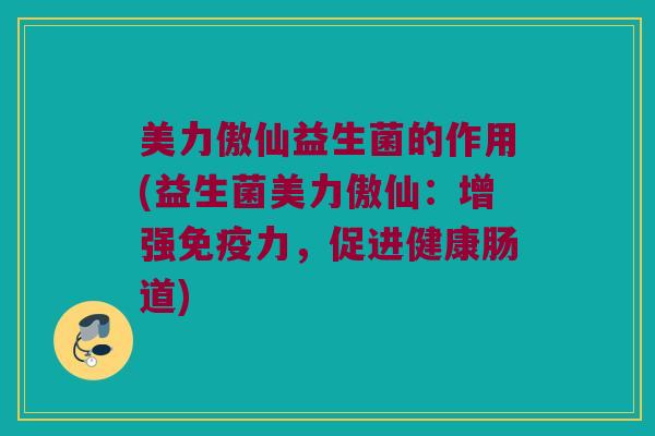 美力傲仙益生菌的作用(益生菌美力傲仙：增强免疫力，促进健康肠道)