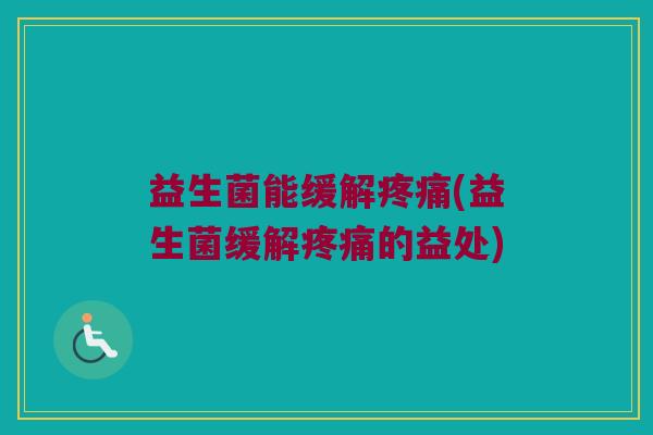 益生菌能缓解疼痛(益生菌缓解疼痛的益处)